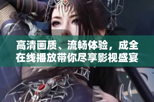 高清畫質(zhì)、流暢體驗(yàn)，成全在線播放帶你盡享影視盛宴