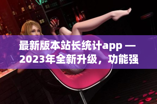 最新版本站長統(tǒng)計(jì)app — 2023年全新升級，功能強(qiáng)大，用戶體驗(yàn)再升級