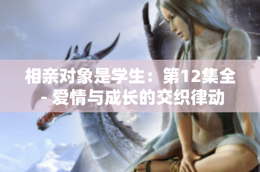 相親對象是學(xué)生：第12集全 - 愛情與成長的交織律動