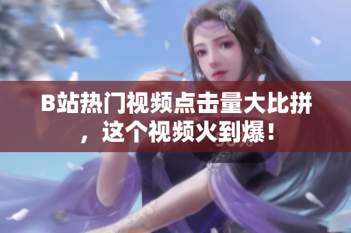 B站熱門視頻點(diǎn)擊量大比拼，這個(gè)視頻火到爆！