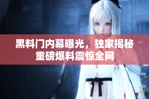 黑料門內(nèi)幕曝光，獨(dú)家揭秘重磅爆料震驚全網(wǎng)
