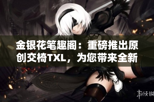 金銀花筆趣閣：重磅推出原創(chuàng)交椅TXL，為您帶來全新閱讀體驗(yàn)！