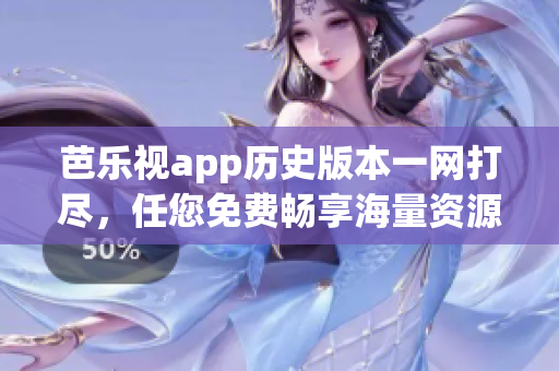 芭樂(lè)視app歷史版本一網(wǎng)打盡，任您免費(fèi)暢享海量資源