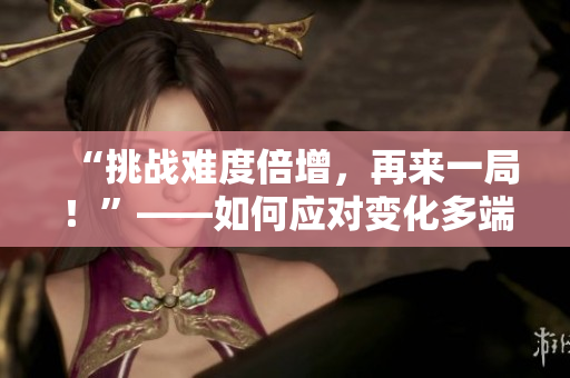“挑戰(zhàn)難度倍增，再來一局！”——如何應(yīng)對變化多端的筆試考題