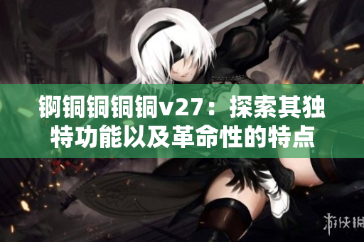 錒銅銅銅銅v27：探索其獨特功能以及革命性的特點