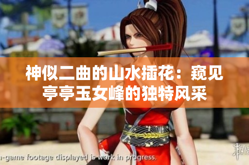 神似二曲的山水插花：窺見亭亭玉女峰的獨特風(fēng)采
