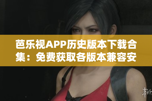 芭樂(lè)視APP歷史版本下載合集：免費(fèi)獲取各版本兼容安卓與iOS系統(tǒng)