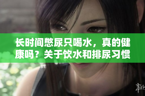長(zhǎng)時(shí)間憋尿只喝水，真的健康嗎？關(guān)于飲水和排尿習(xí)慣的正確認(rèn)識(shí)與建議