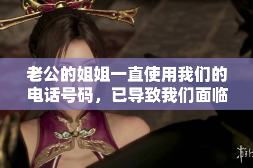老公的姐姐一直使用我們的電話號(hào)碼，已導(dǎo)致我們面臨嚴(yán)重困擾