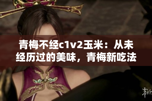 青梅不經(jīng)c1v2玉米：從未經(jīng)歷過(guò)的美味，青梅新吃法解鎖美味新境界