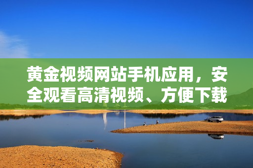 黃金視頻網(wǎng)站手機(jī)應(yīng)用，安全觀看高清視頻、方便下載