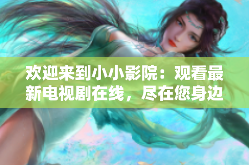 歡迎來到小小影院：觀看最新電視劇在線，盡在您身邊