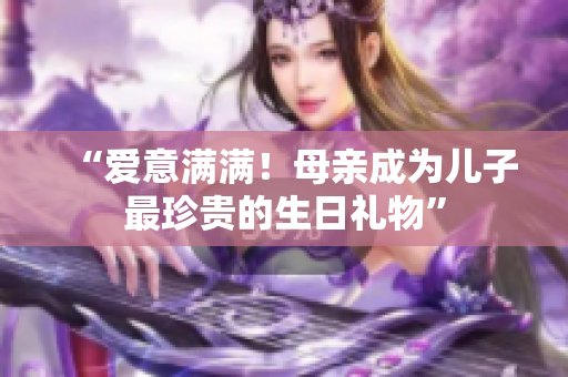 “愛意滿滿！母親成為兒子最珍貴的生日禮物”