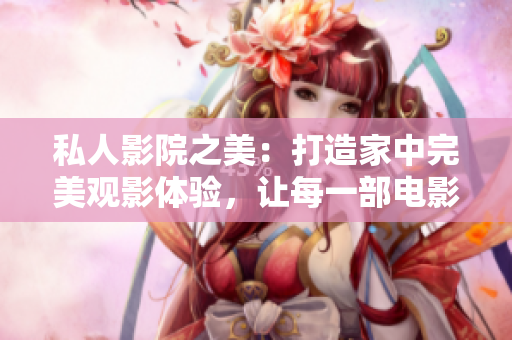 私人影院之美：打造家中完美觀影體驗(yàn)，讓每一部電影都煥發(fā)新生