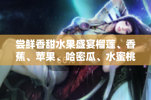 嘗鮮香甜水果盛宴榴蓮、香蕉、蘋果、哈密瓜、水蜜桃贏得青睞