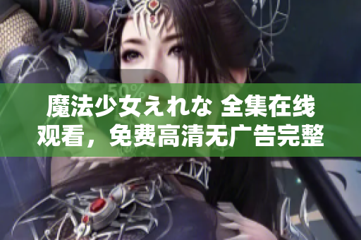 魔法少女えれな 全集在線觀看，免費(fèi)高清無廣告完整版，盡在這里！