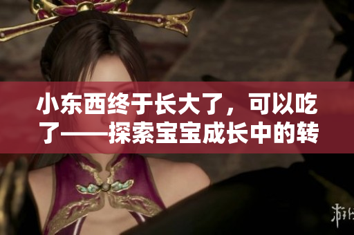 小東西終于長大了，可以吃了——探索寶寶成長中的轉折點