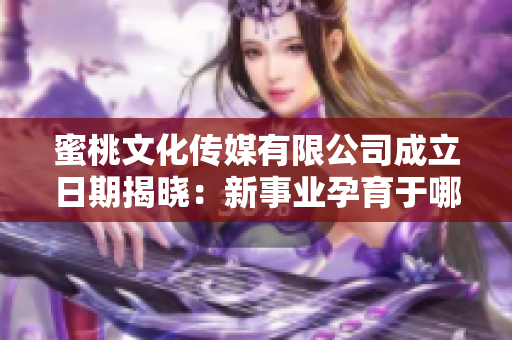 蜜桃文化傳媒有限公司成立日期揭曉：新事業(yè)孕育于哪一年？