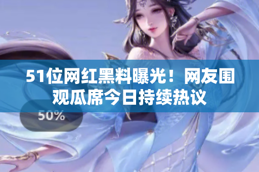 51位網(wǎng)紅黑料曝光！網(wǎng)友圍觀瓜席今日持續(xù)熱議