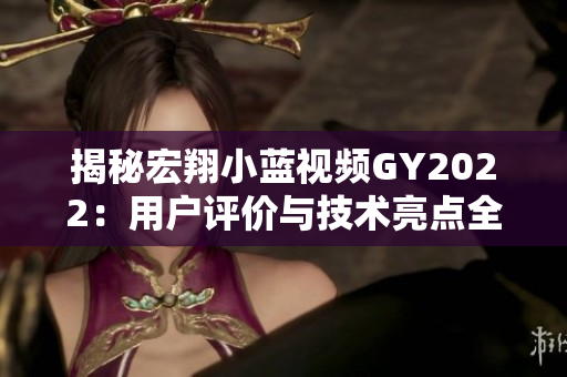 揭秘宏翔小藍視頻GY2022：用戶評價與技術(shù)亮點全解析