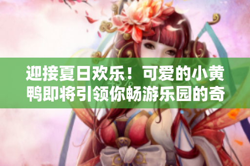 迎接夏日歡樂！可愛的小黃鴨即將引領(lǐng)你暢游樂園的奇妙世界