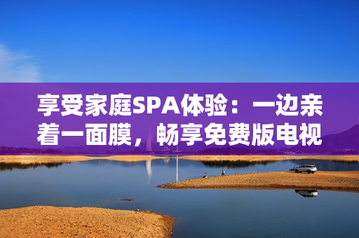 享受家庭SPA體驗：一邊親著一面膜，暢享免費版電視！