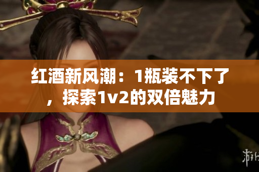 紅酒新風(fēng)潮：1瓶裝不下了，探索1v2的雙倍魅力