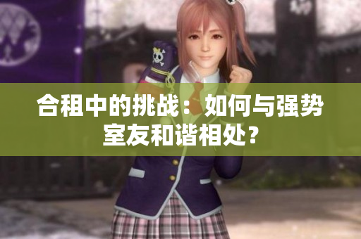 合租中的挑戰(zhàn)：如何與強勢室友和諧相處？