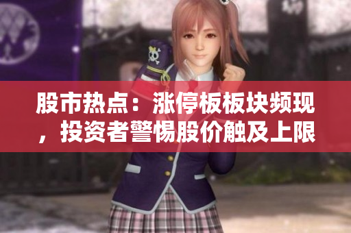 股市熱點：漲停板板塊頻現(xiàn)，投資者警惕股價觸及上限
