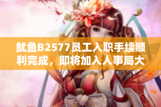 魷魚B2577員工入職手續(xù)順利完成，即將加入人事局大家庭