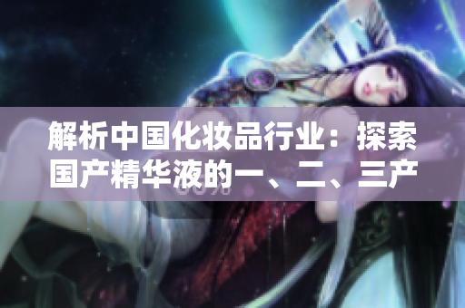 解析中國化妝品行業(yè)：探索國產(chǎn)精華液的一、二、三產(chǎn)業(yè)鏈