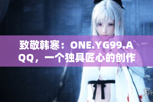 致敬韓寒：ONE.YG99.AQQ，一個(gè)獨(dú)具匠心的創(chuàng)作力量
