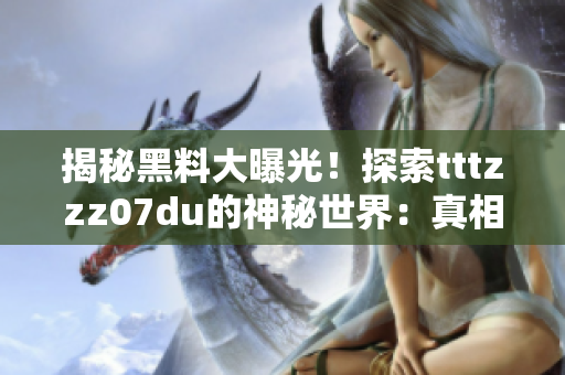 揭秘黑料大曝光！探索tttzzz07du的神秘世界：真相與傳聞
