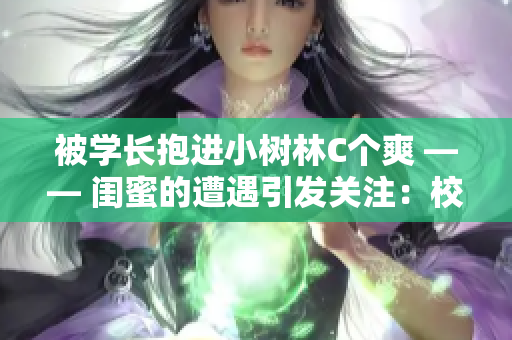 被學(xué)長(zhǎng)抱進(jìn)小樹林C個(gè)爽 —— 閨蜜的遭遇引發(fā)關(guān)注：校園情感懸念深處