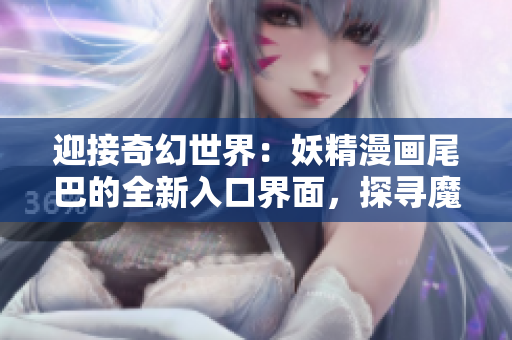 迎接奇幻世界：妖精漫畫尾巴的全新入口界面，探尋魔法之旅！