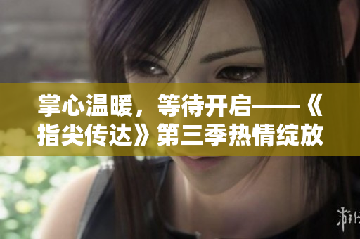 掌心溫暖，等待開啟——《指尖傳達(dá)》第三季熱情綻放，令人期待的新篇章！