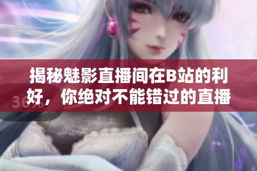 揭秘魅影直播間在B站的利好，你絕對(duì)不能錯(cuò)過的直播福利！
