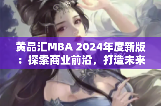 黃品匯MBA 2024年度新版：探索商業(yè)前沿，打造未來智慧領袖
