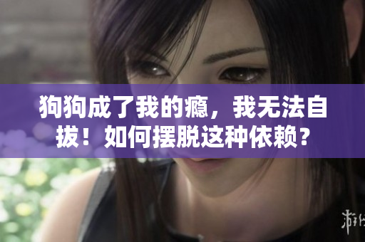 狗狗成了我的癮，我無(wú)法自拔！如何擺脫這種依賴？