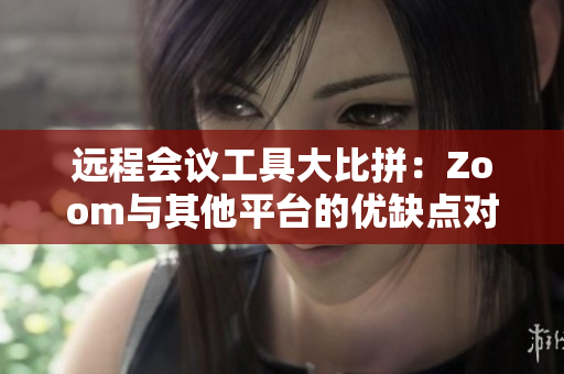 遠(yuǎn)程會(huì)議工具大比拼：Zoom與其他平臺(tái)的優(yōu)缺點(diǎn)對(duì)比分析