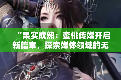 “果實(shí)成熟：蜜桃傳媒開(kāi)啟新篇章，探索媒體領(lǐng)域的無(wú)限可能”