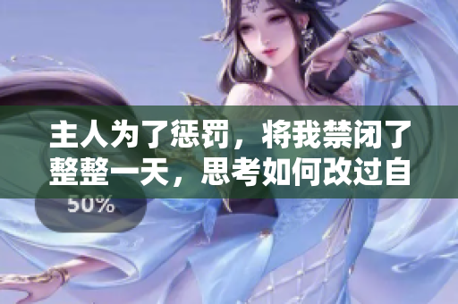 主人為了懲罰，將我禁閉了整整一天，思考如何改過(guò)自新。