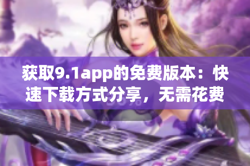 獲取9.1app的免費(fèi)版本：快速下載方式分享，無需花費(fèi)一分錢！