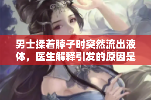 男士揉著脖子時突然流出液體，醫(yī)生解釋引發(fā)的原因是什么？