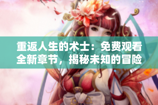重返人生的術士：免費觀看全新章節(jié)，揭秘未知的冒險與奇遇