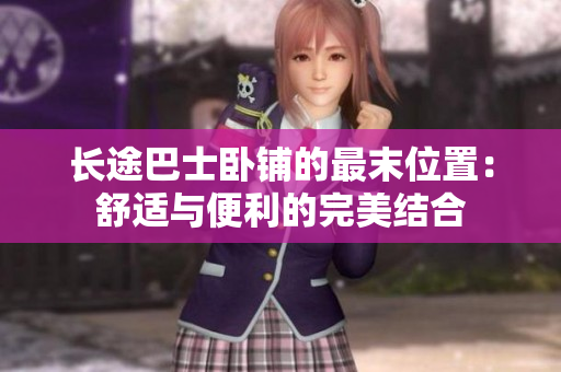 長途巴士臥鋪的最末位置：舒適與便利的完美結合