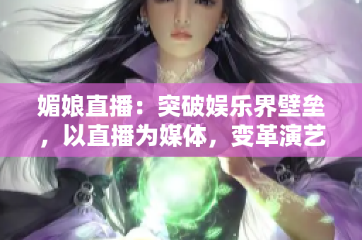 媚娘直播：突破娛樂(lè)界壁壘，以直播為媒體，變革演藝產(chǎn)業(yè)