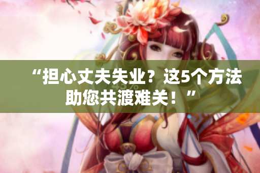 “擔(dān)心丈夫失業(yè)？這5個(gè)方法助您共渡難關(guān)！”