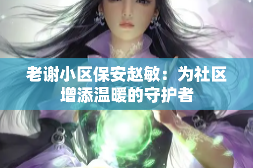 老謝小區(qū)保安趙敏：為社區(qū)增添溫暖的守護(hù)者