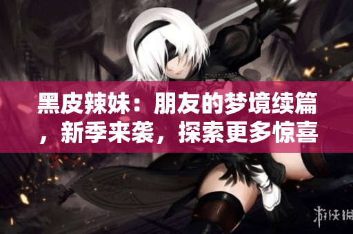 黑皮辣妹：朋友的夢(mèng)境續(xù)篇，新季來襲，探索更多驚喜與冒險(xiǎn)！